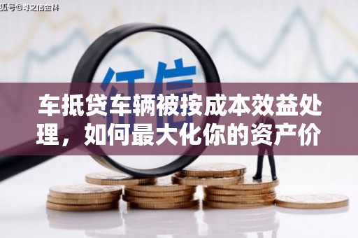 藁城车抵贷车辆被按成本效益处理，如何最大化你的资产价值？