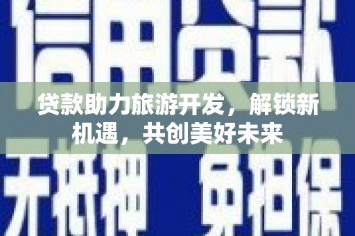 藁城贷款助力旅游开发，解锁新机遇，共创美好未来