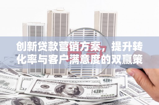 洮北创新贷款营销方案，提升转化率与客户满意度的双赢策略