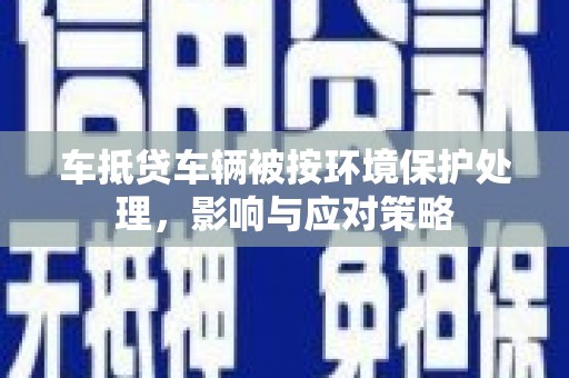 榆中车抵贷车辆被按环境保护处理，影响与应对策略