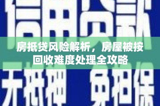 沈河房抵贷风险解析，房屋被按回收难度处理全攻略