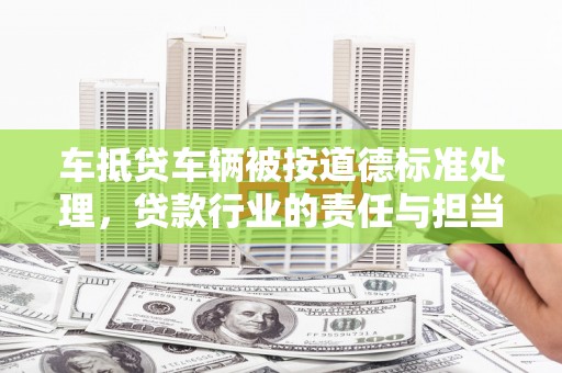 兰坪车抵贷车辆被按道德标准处理，贷款行业的责任与担当