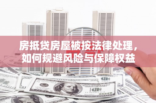 监利房抵贷房屋被按法律处理，如何规避风险与保障权益