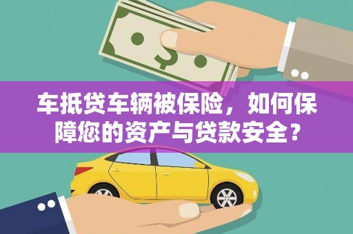 红寺堡车抵贷车辆被保险，如何保障您的资产与贷款安全？