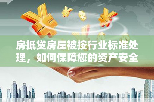 崇州房抵贷房屋被按行业标准处理，如何保障您的资产安全？