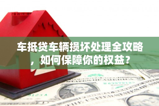 广元车抵贷车辆损坏处理全攻略，如何保障你的权益？