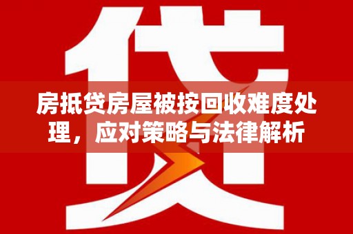 通江房抵贷房屋被按回收难度处理，应对策略与法律解析