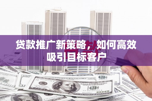 广元贷款推广新策略，如何高效吸引目标客户