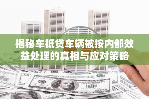 北港揭秘车抵贷车辆被按内部效益处理的真相与应对策略