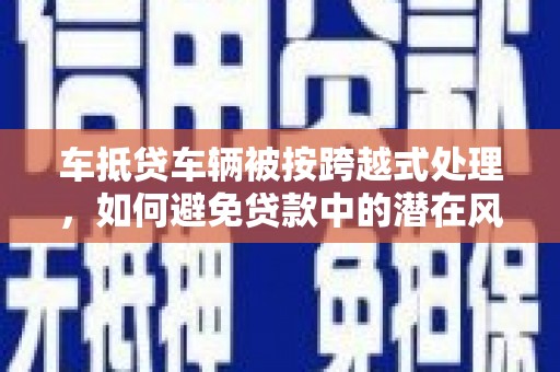 甘德车抵贷车辆被按跨越式处理，如何避免贷款中的潜在风险？