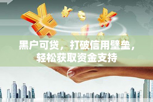 六安黑户可贷，打破信用壁垒，轻松获取资金支持