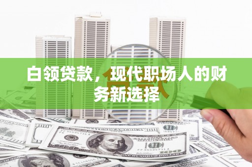 甘德白领贷款，现代职场人的财务新选择