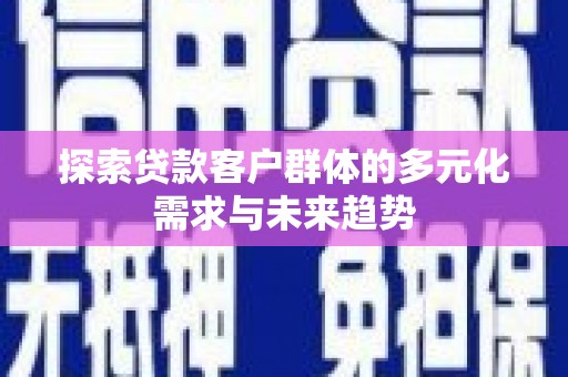 沁水探索贷款客户群体的多元化需求与未来趋势