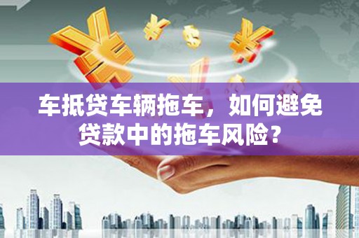吉安车抵贷车辆拖车，如何避免贷款中的拖车风险？