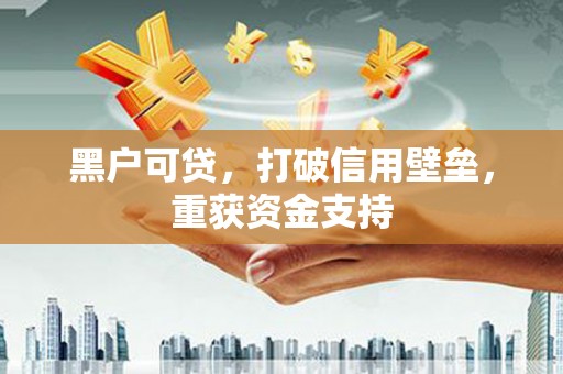 广宁黑户可贷，打破信用壁垒，重获资金支持
