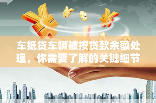 礼县车抵贷车辆被按贷款余额处理，你需要了解的关键细节