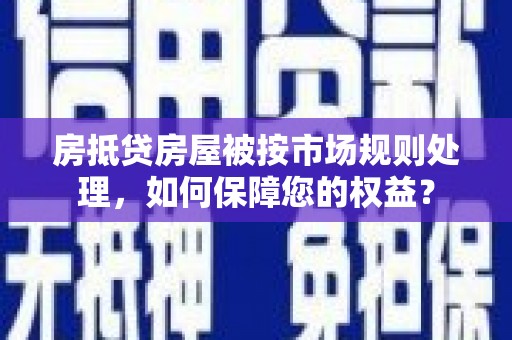 金湾房抵贷房屋被按市场规则处理，如何保障您的权益？