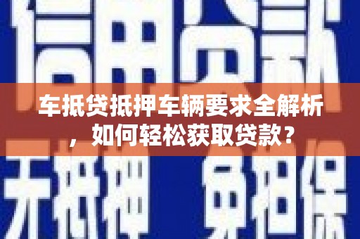 石排车抵贷抵押车辆要求全解析，如何轻松获取贷款？