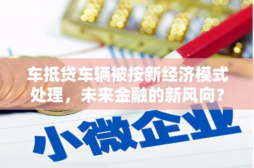莞城车抵贷车辆被按新经济模式处理，未来金融的新风向？