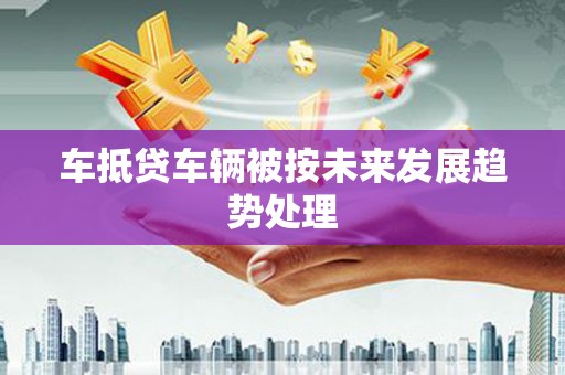 东阿车抵贷车辆被按未来发展趋势处理