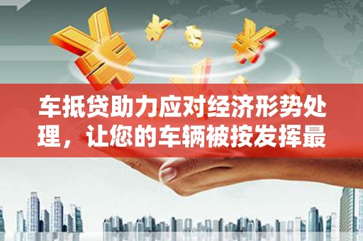 吉利车抵贷助力应对经济形势处理，让您的车辆被按发挥最大价值