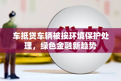 锦州车抵贷车辆被按环境保护处理，绿色金融新趋势