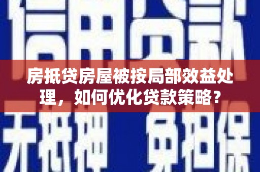 岳池房抵贷房屋被按局部效益处理，如何优化贷款策略？