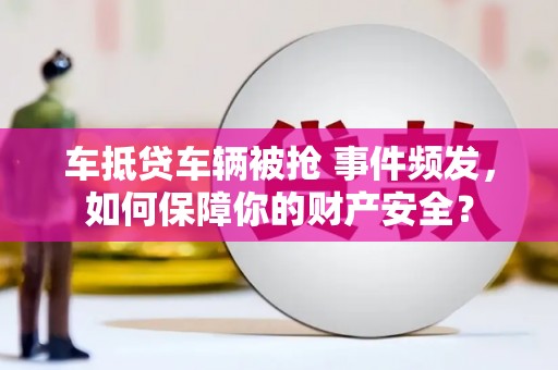 鼎湖车抵贷车辆被抢 事件频发，如何保障你的财产安全？