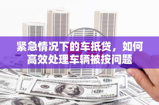 鼎湖紧急情况下的车抵贷，如何高效处理车辆被按问题