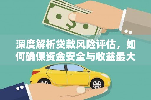 乌日深度解析贷款风险评估，如何确保资金安全与收益最大化