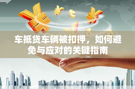 大岭山车抵贷车辆被扣押，如何避免与应对的关键指南
