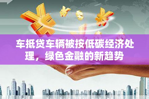 茄萣车抵贷车辆被按低碳经济处理，绿色金融的新趋势