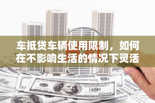 云县车抵贷车辆使用限制，如何在不影响生活的情况下灵活贷款？