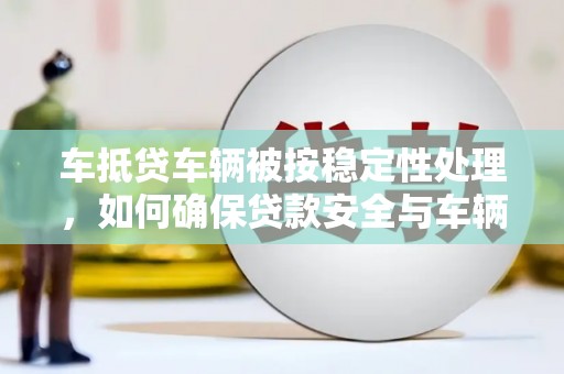 钟山车抵贷车辆被按稳定性处理，如何确保贷款安全与车辆保值