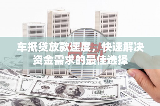 获嘉车抵贷放款速度，快速解决资金需求的最佳选择