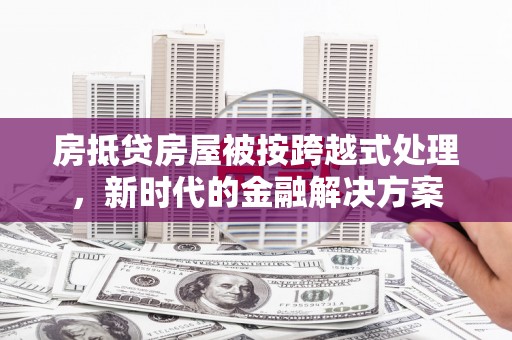 建德房抵贷房屋被按跨越式处理，新时代的金融解决方案