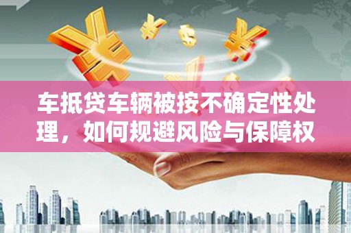 万年车抵贷车辆被按不确定性处理，如何规避风险与保障权益
