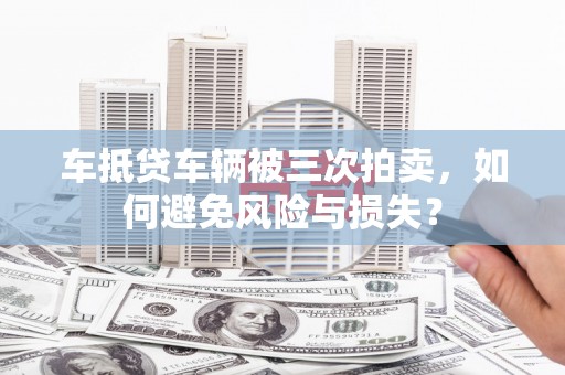 宝丰车抵贷车辆被三次拍卖，如何避免风险与损失？