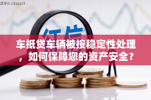 黄浦车抵贷车辆被按稳定性处理，如何保障您的资产安全？