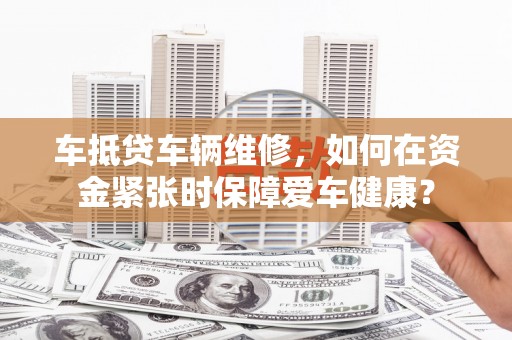 八公山车抵贷车辆维修，如何在资金紧张时保障爱车健康？