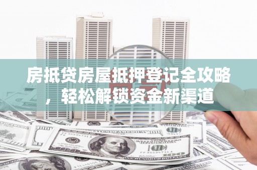 故城房抵贷房屋抵押登记全攻略，轻松解锁资金新渠道