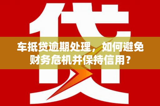 常德车抵贷逾期处理，如何避免财务危机并保持信用？