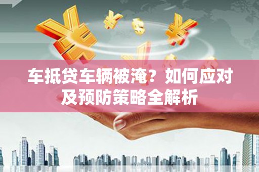 八公山车抵贷车辆被淹？如何应对及预防策略全解析