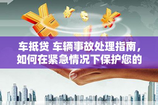 五峰车抵贷 车辆事故处理指南，如何在紧急情况下保护您的资产