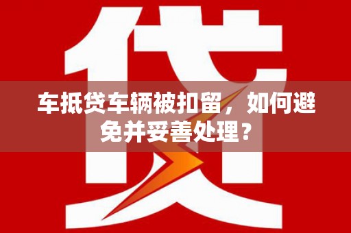五峰车抵贷车辆被扣留，如何避免并妥善处理？