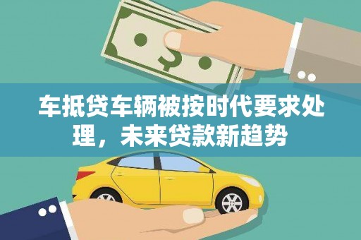 武都车抵贷车辆被按时代要求处理，未来贷款新趋势