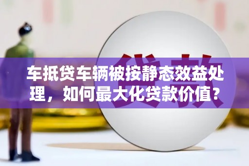 五峰车抵贷车辆被按静态效益处理，如何最大化贷款价值？