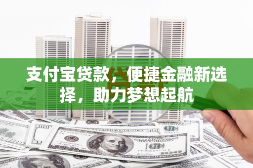 宜兴支付宝贷款，便捷金融新选择，助力梦想起航