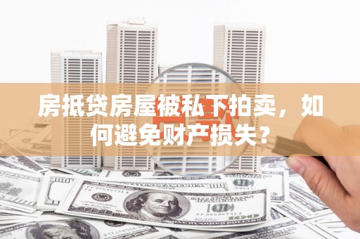 宝鸡房抵贷房屋被私下拍卖，如何避免财产损失？