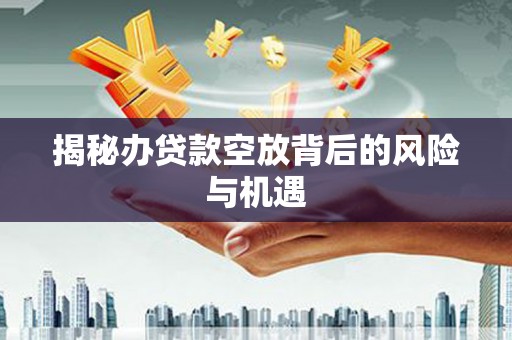 嵩明揭秘办贷款空放背后的风险与机遇